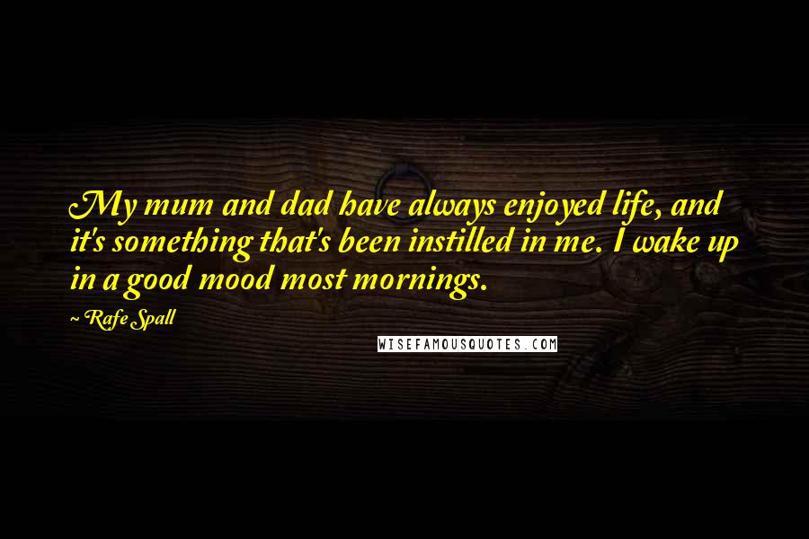 Rafe Spall Quotes: My mum and dad have always enjoyed life, and it's something that's been instilled in me. I wake up in a good mood most mornings.