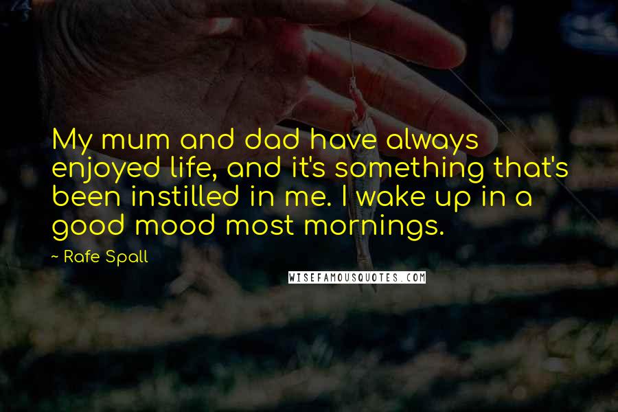 Rafe Spall Quotes: My mum and dad have always enjoyed life, and it's something that's been instilled in me. I wake up in a good mood most mornings.