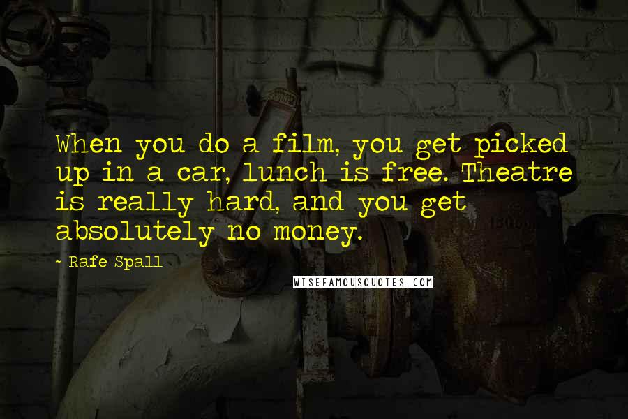 Rafe Spall Quotes: When you do a film, you get picked up in a car, lunch is free. Theatre is really hard, and you get absolutely no money.