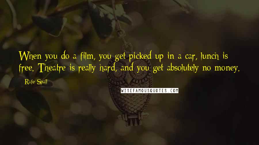 Rafe Spall Quotes: When you do a film, you get picked up in a car, lunch is free. Theatre is really hard, and you get absolutely no money.