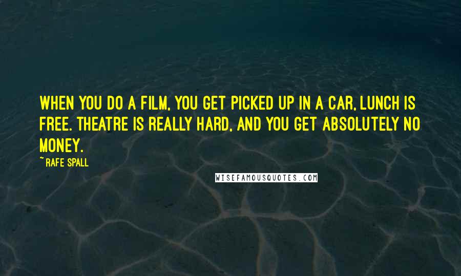 Rafe Spall Quotes: When you do a film, you get picked up in a car, lunch is free. Theatre is really hard, and you get absolutely no money.