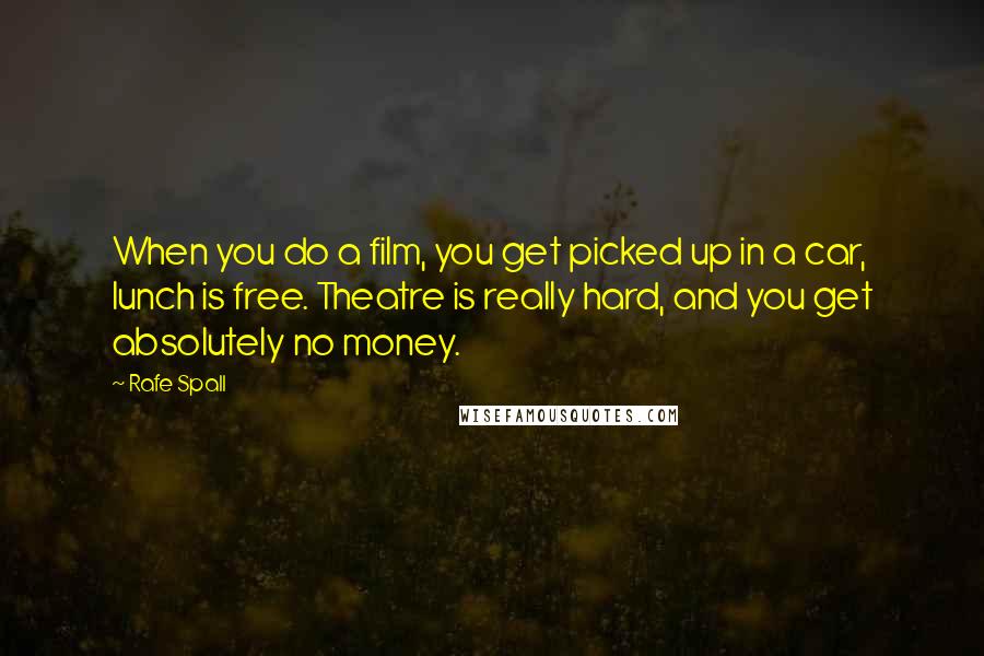 Rafe Spall Quotes: When you do a film, you get picked up in a car, lunch is free. Theatre is really hard, and you get absolutely no money.