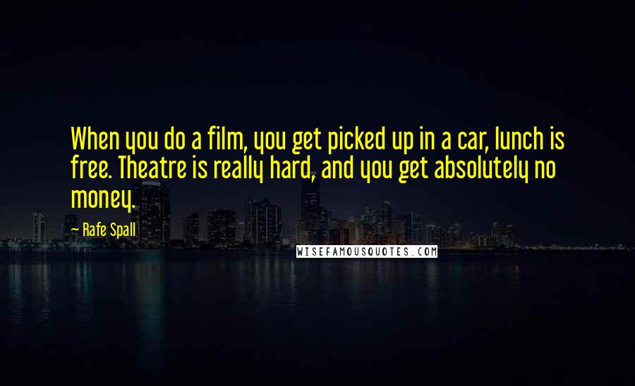 Rafe Spall Quotes: When you do a film, you get picked up in a car, lunch is free. Theatre is really hard, and you get absolutely no money.