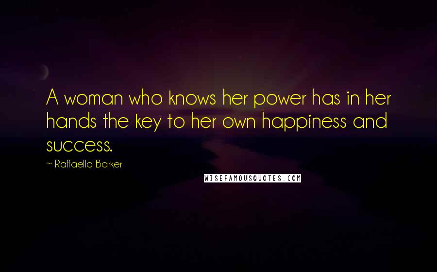 Raffaella Barker Quotes: A woman who knows her power has in her hands the key to her own happiness and success.