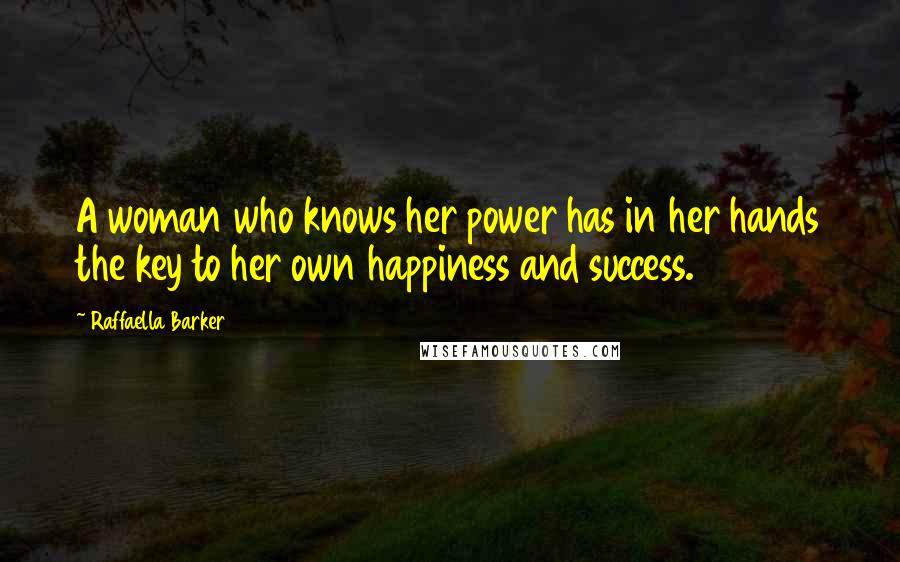 Raffaella Barker Quotes: A woman who knows her power has in her hands the key to her own happiness and success.