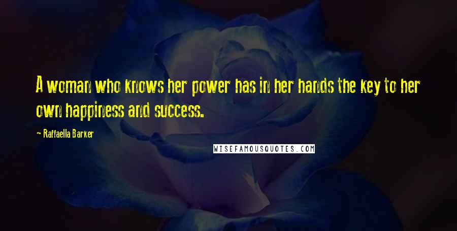 Raffaella Barker Quotes: A woman who knows her power has in her hands the key to her own happiness and success.