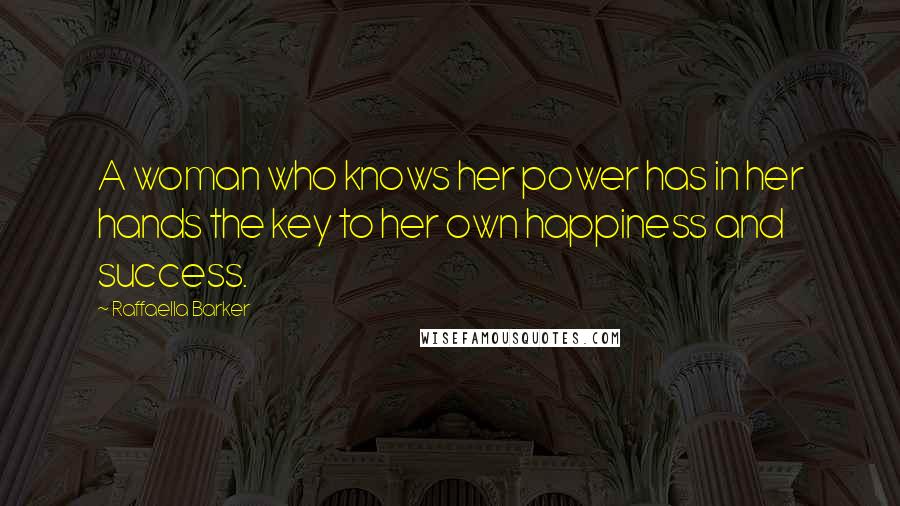 Raffaella Barker Quotes: A woman who knows her power has in her hands the key to her own happiness and success.