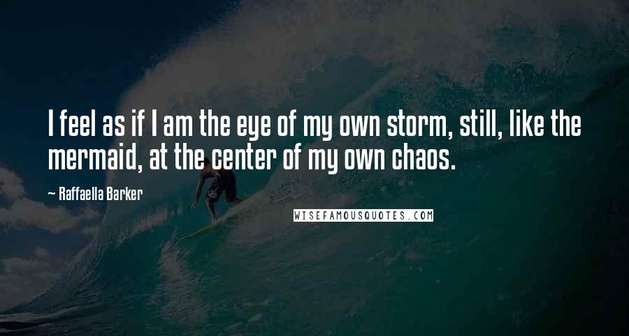 Raffaella Barker Quotes: I feel as if I am the eye of my own storm, still, like the mermaid, at the center of my own chaos.