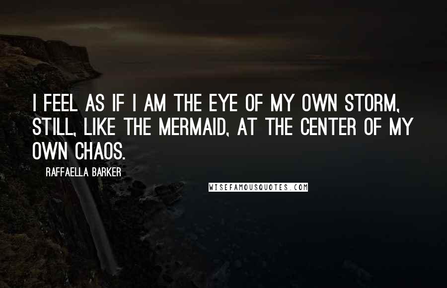 Raffaella Barker Quotes: I feel as if I am the eye of my own storm, still, like the mermaid, at the center of my own chaos.