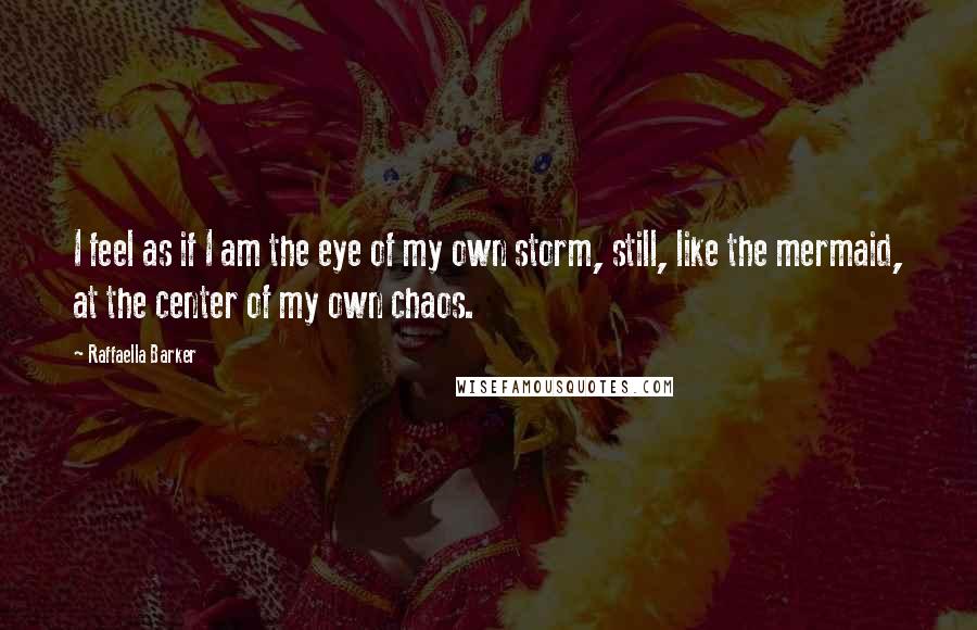 Raffaella Barker Quotes: I feel as if I am the eye of my own storm, still, like the mermaid, at the center of my own chaos.