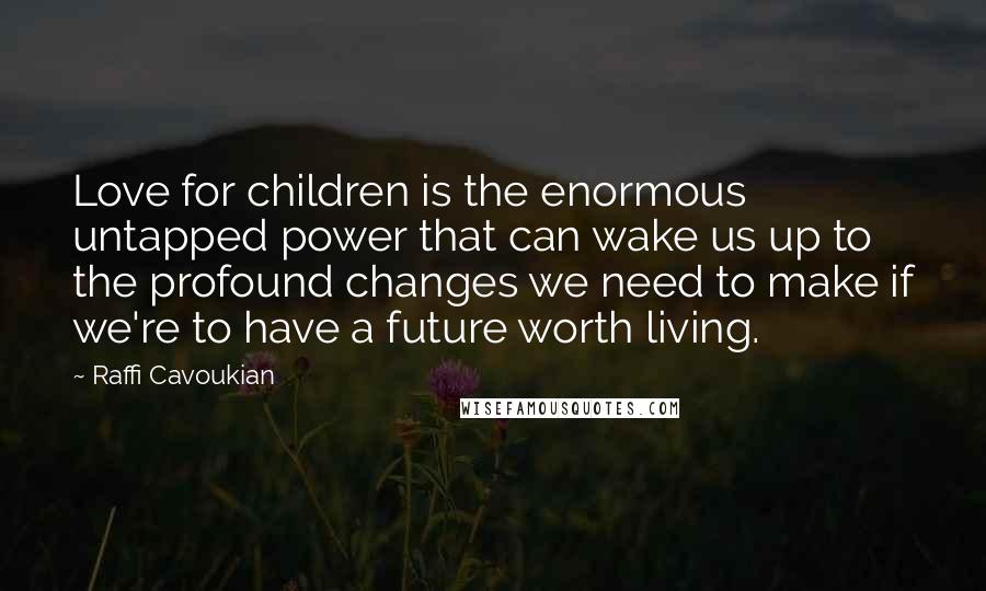 Raffi Cavoukian Quotes: Love for children is the enormous untapped power that can wake us up to the profound changes we need to make if we're to have a future worth living.