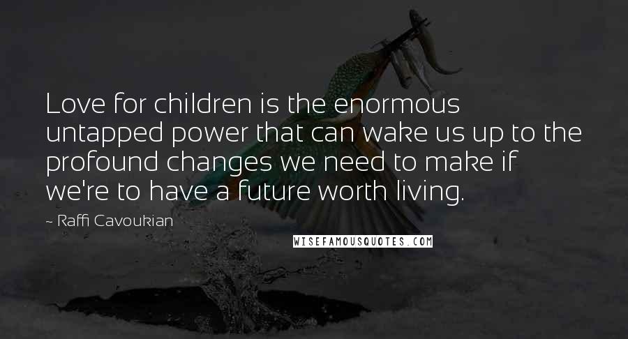 Raffi Cavoukian Quotes: Love for children is the enormous untapped power that can wake us up to the profound changes we need to make if we're to have a future worth living.