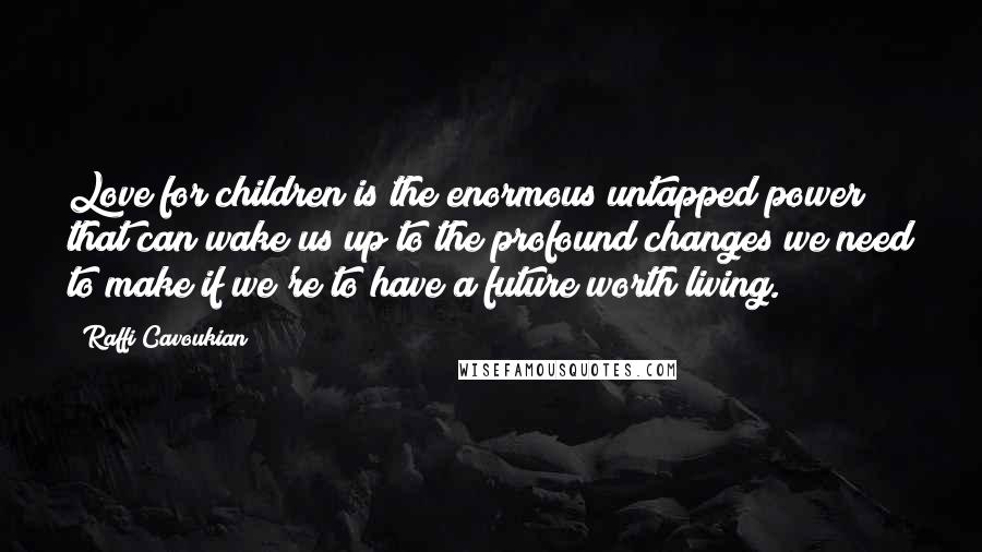 Raffi Cavoukian Quotes: Love for children is the enormous untapped power that can wake us up to the profound changes we need to make if we're to have a future worth living.