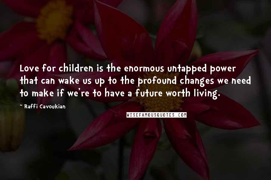 Raffi Cavoukian Quotes: Love for children is the enormous untapped power that can wake us up to the profound changes we need to make if we're to have a future worth living.