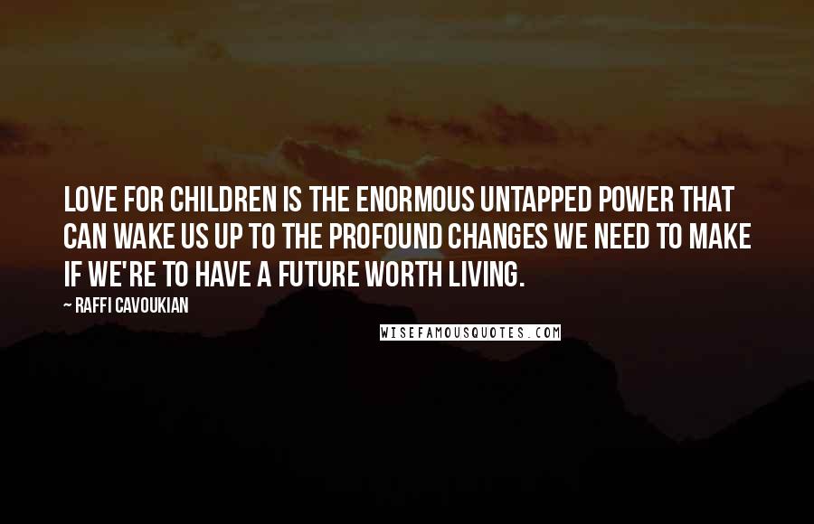 Raffi Cavoukian Quotes: Love for children is the enormous untapped power that can wake us up to the profound changes we need to make if we're to have a future worth living.