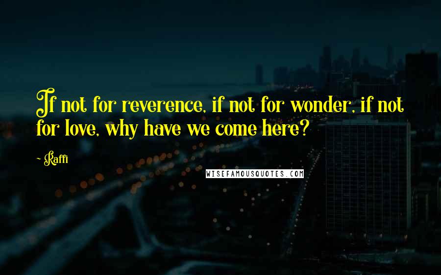 Raffi Quotes: If not for reverence, if not for wonder, if not for love, why have we come here?