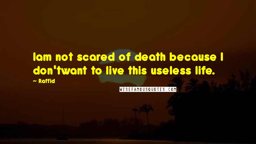 Raffid Quotes: Iam not scared of death because I don'twant to live this useless life.