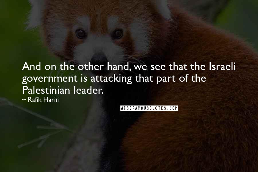 Rafik Hariri Quotes: And on the other hand, we see that the Israeli government is attacking that part of the Palestinian leader.