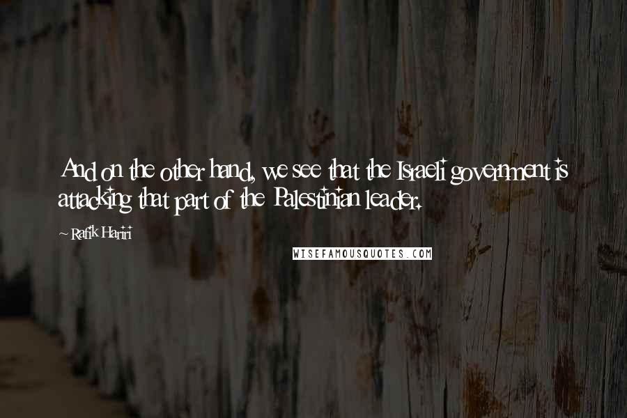 Rafik Hariri Quotes: And on the other hand, we see that the Israeli government is attacking that part of the Palestinian leader.