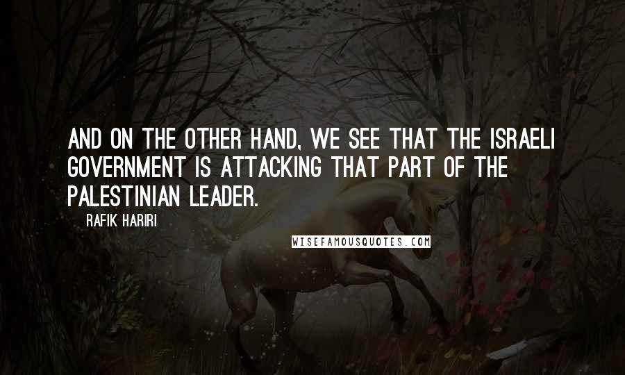 Rafik Hariri Quotes: And on the other hand, we see that the Israeli government is attacking that part of the Palestinian leader.