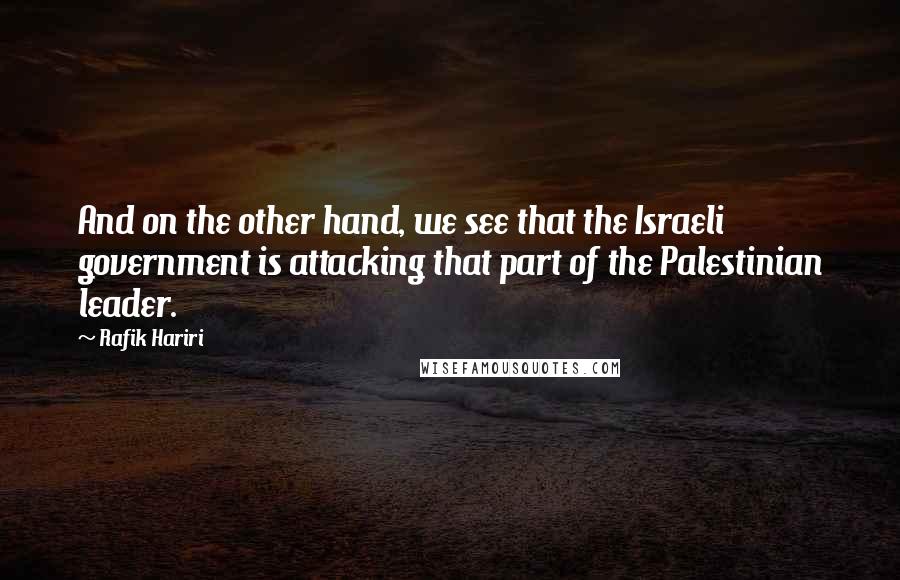 Rafik Hariri Quotes: And on the other hand, we see that the Israeli government is attacking that part of the Palestinian leader.