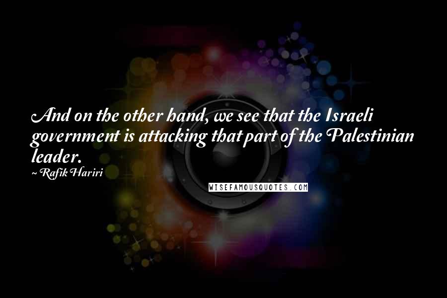 Rafik Hariri Quotes: And on the other hand, we see that the Israeli government is attacking that part of the Palestinian leader.