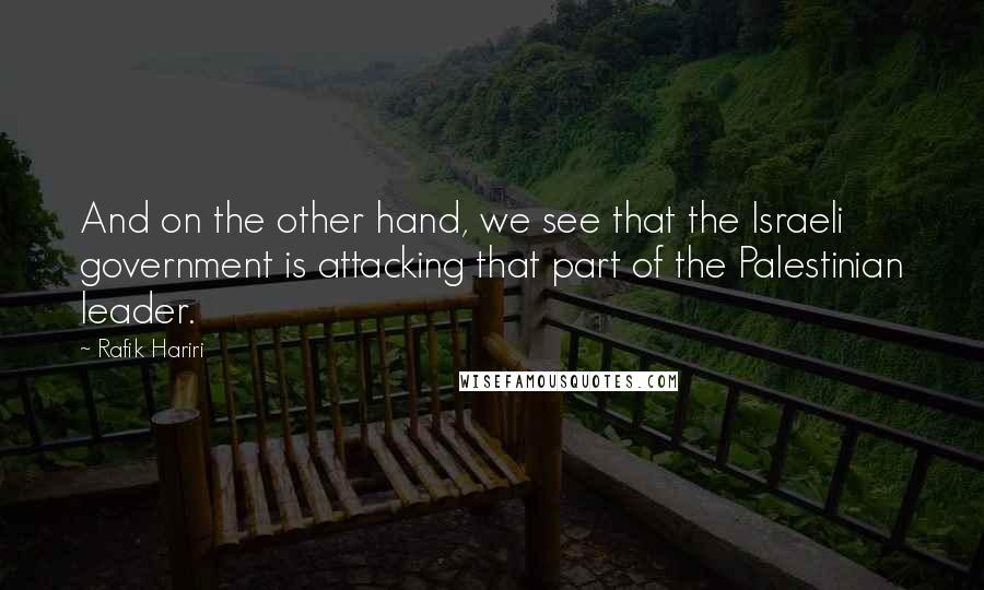 Rafik Hariri Quotes: And on the other hand, we see that the Israeli government is attacking that part of the Palestinian leader.