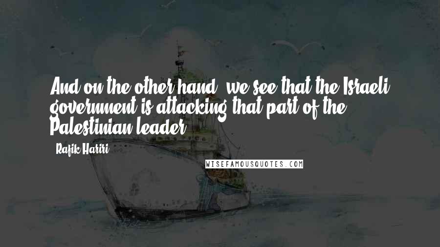 Rafik Hariri Quotes: And on the other hand, we see that the Israeli government is attacking that part of the Palestinian leader.