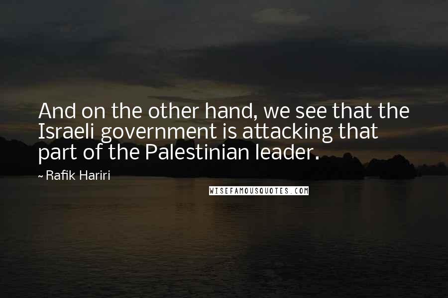 Rafik Hariri Quotes: And on the other hand, we see that the Israeli government is attacking that part of the Palestinian leader.