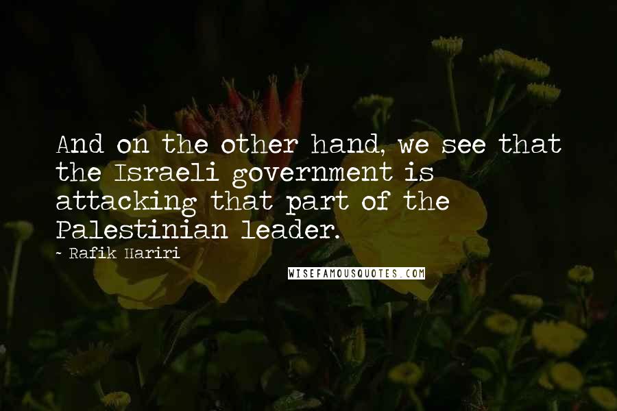 Rafik Hariri Quotes: And on the other hand, we see that the Israeli government is attacking that part of the Palestinian leader.
