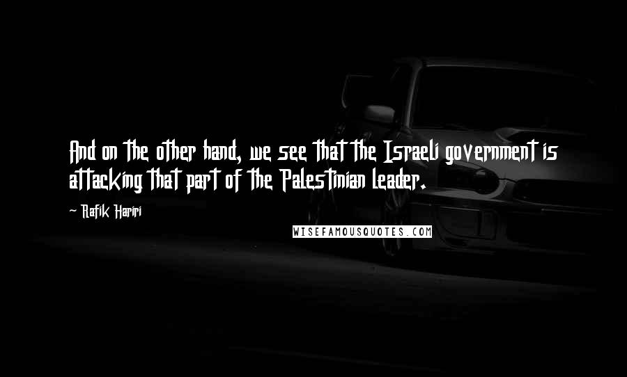 Rafik Hariri Quotes: And on the other hand, we see that the Israeli government is attacking that part of the Palestinian leader.