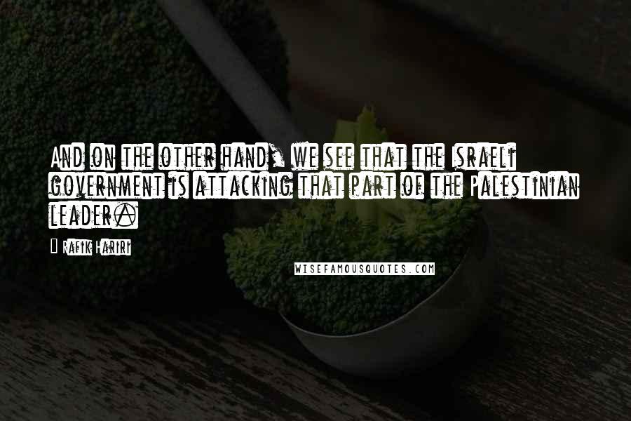 Rafik Hariri Quotes: And on the other hand, we see that the Israeli government is attacking that part of the Palestinian leader.
