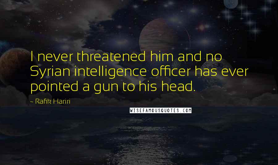 Rafik Hariri Quotes: I never threatened him and no Syrian intelligence officer has ever pointed a gun to his head.