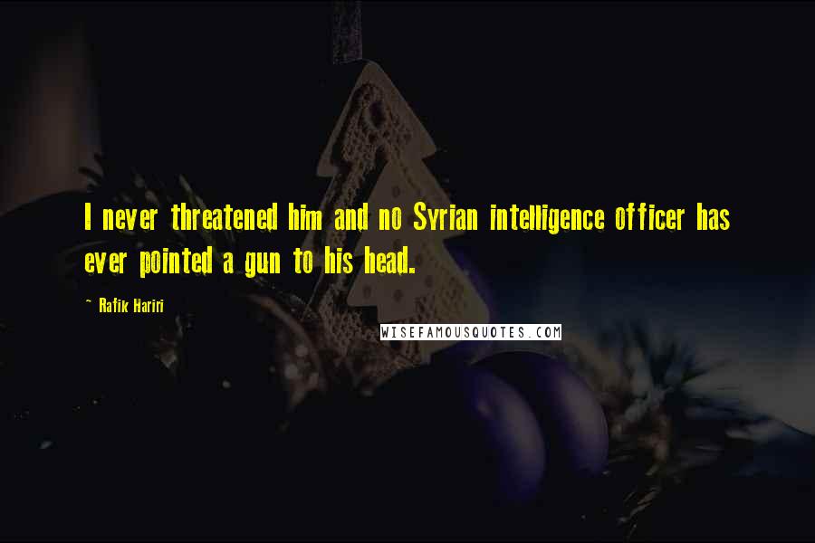 Rafik Hariri Quotes: I never threatened him and no Syrian intelligence officer has ever pointed a gun to his head.