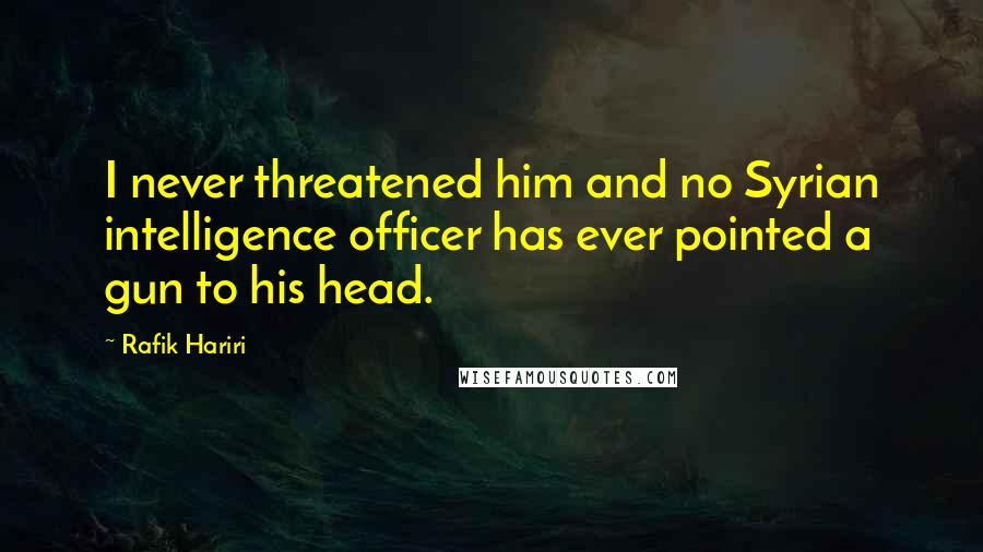 Rafik Hariri Quotes: I never threatened him and no Syrian intelligence officer has ever pointed a gun to his head.