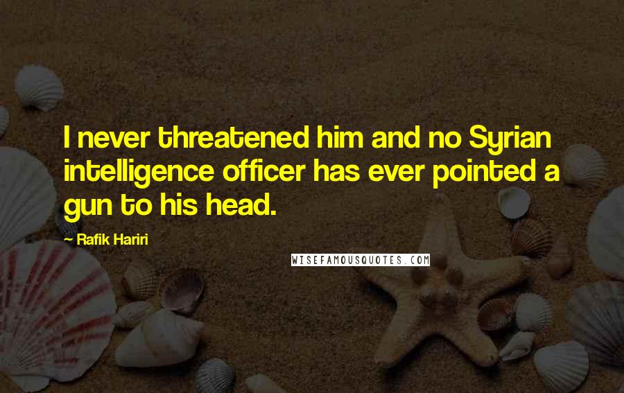 Rafik Hariri Quotes: I never threatened him and no Syrian intelligence officer has ever pointed a gun to his head.