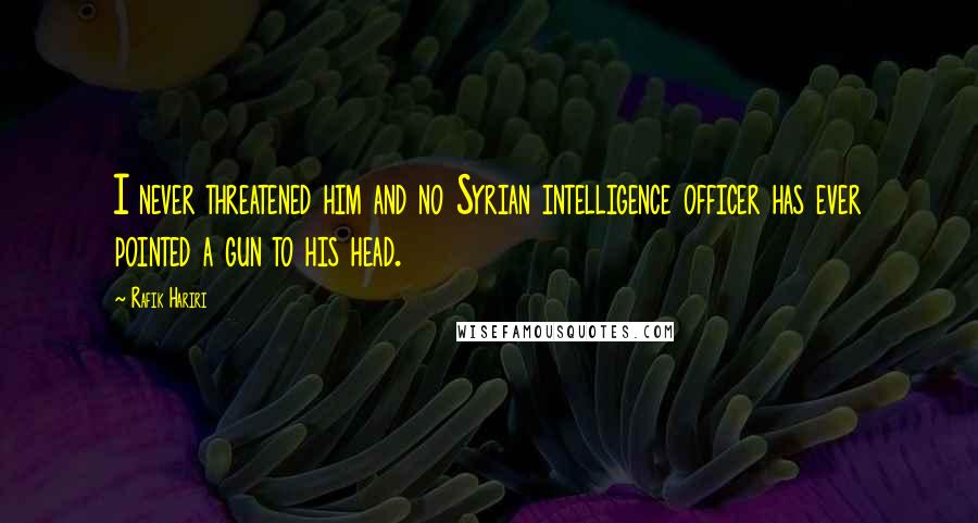 Rafik Hariri Quotes: I never threatened him and no Syrian intelligence officer has ever pointed a gun to his head.