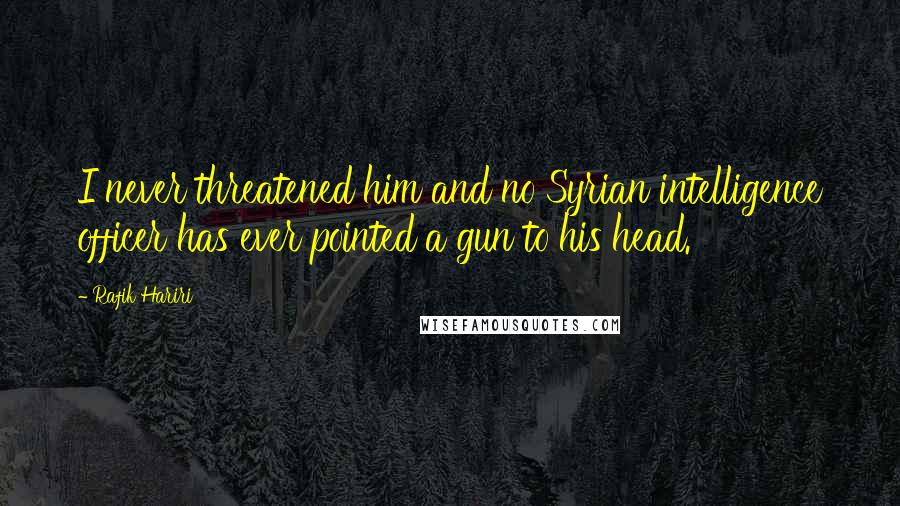 Rafik Hariri Quotes: I never threatened him and no Syrian intelligence officer has ever pointed a gun to his head.