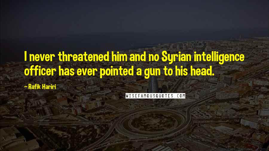 Rafik Hariri Quotes: I never threatened him and no Syrian intelligence officer has ever pointed a gun to his head.