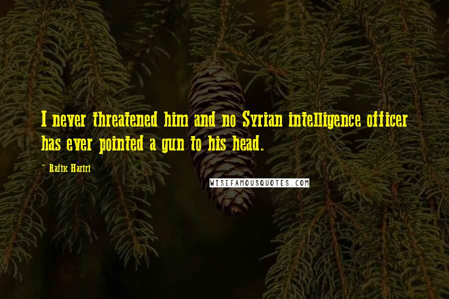 Rafik Hariri Quotes: I never threatened him and no Syrian intelligence officer has ever pointed a gun to his head.