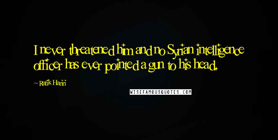 Rafik Hariri Quotes: I never threatened him and no Syrian intelligence officer has ever pointed a gun to his head.