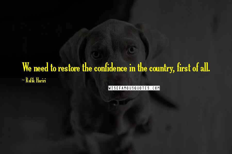 Rafik Hariri Quotes: We need to restore the confidence in the country, first of all.