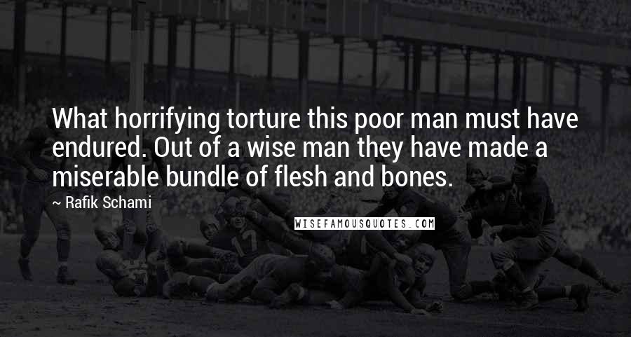 Rafik Schami Quotes: What horrifying torture this poor man must have endured. Out of a wise man they have made a miserable bundle of flesh and bones.