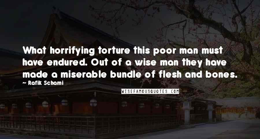 Rafik Schami Quotes: What horrifying torture this poor man must have endured. Out of a wise man they have made a miserable bundle of flesh and bones.