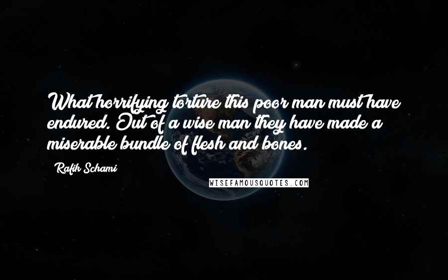 Rafik Schami Quotes: What horrifying torture this poor man must have endured. Out of a wise man they have made a miserable bundle of flesh and bones.