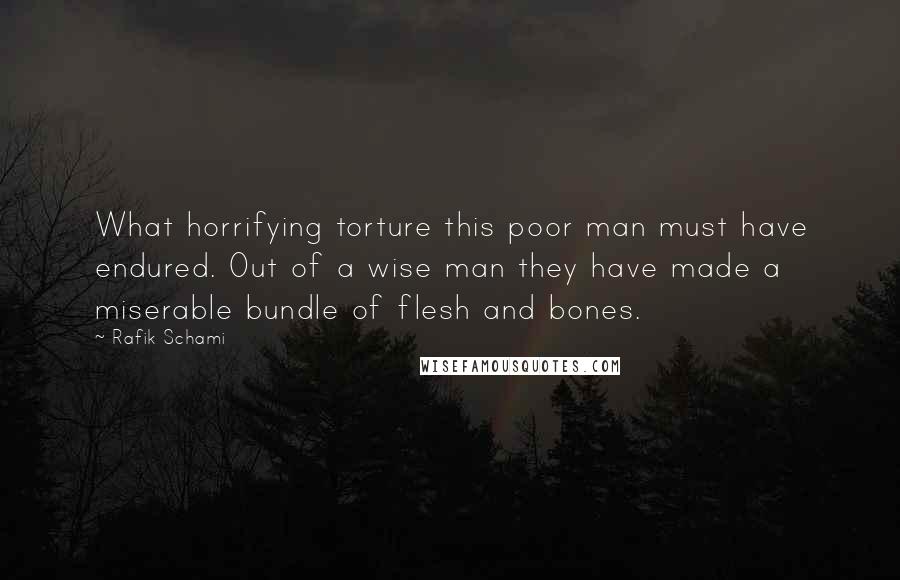 Rafik Schami Quotes: What horrifying torture this poor man must have endured. Out of a wise man they have made a miserable bundle of flesh and bones.