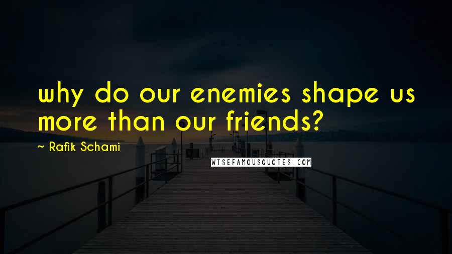 Rafik Schami Quotes: why do our enemies shape us more than our friends?
