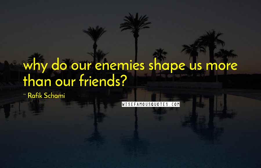 Rafik Schami Quotes: why do our enemies shape us more than our friends?