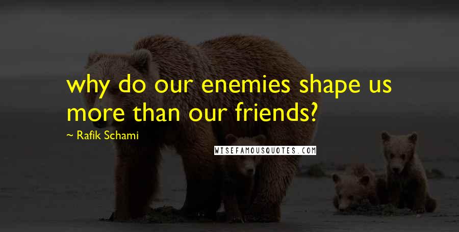 Rafik Schami Quotes: why do our enemies shape us more than our friends?