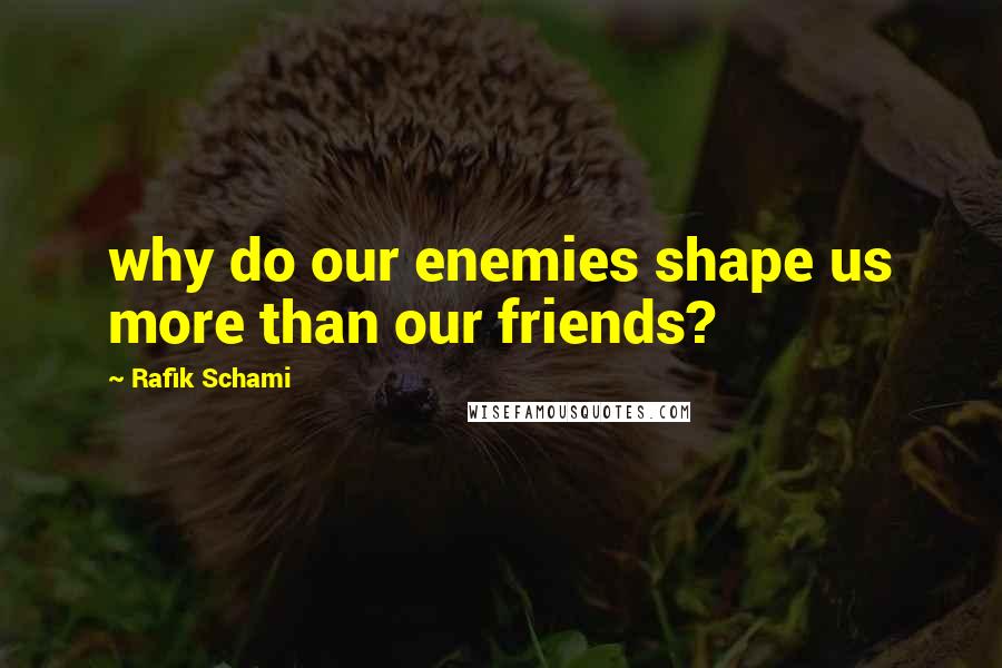 Rafik Schami Quotes: why do our enemies shape us more than our friends?